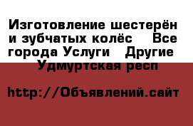 Изготовление шестерён и зубчатых колёс. - Все города Услуги » Другие   . Удмуртская респ.